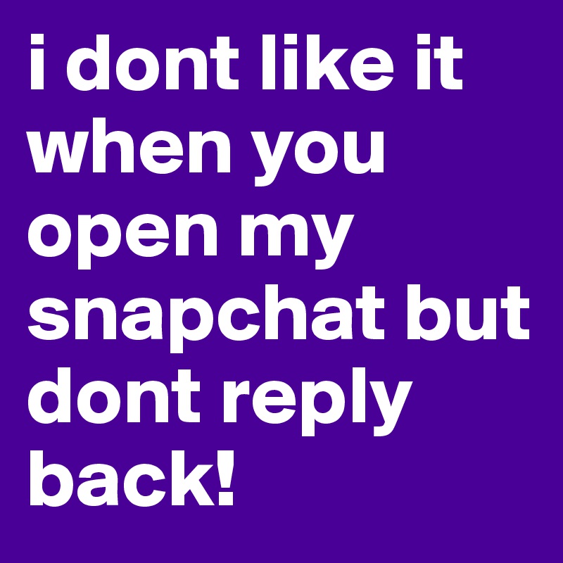 i dont like it when you open my snapchat but dont reply back!