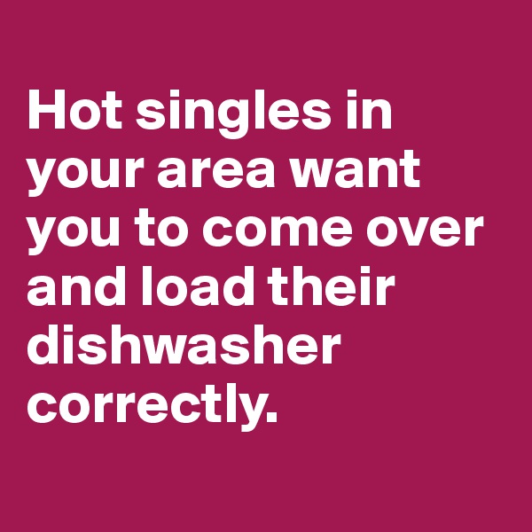 
Hot singles in your area want you to come over and load their dishwasher correctly.
