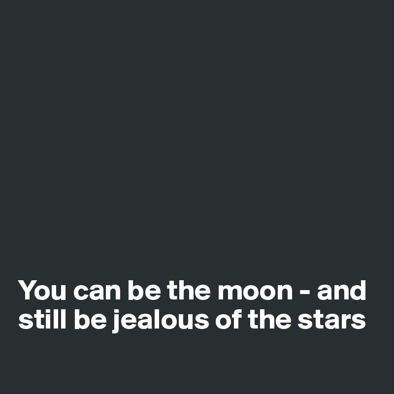 








You can be the moon - and still be jealous of the stars
