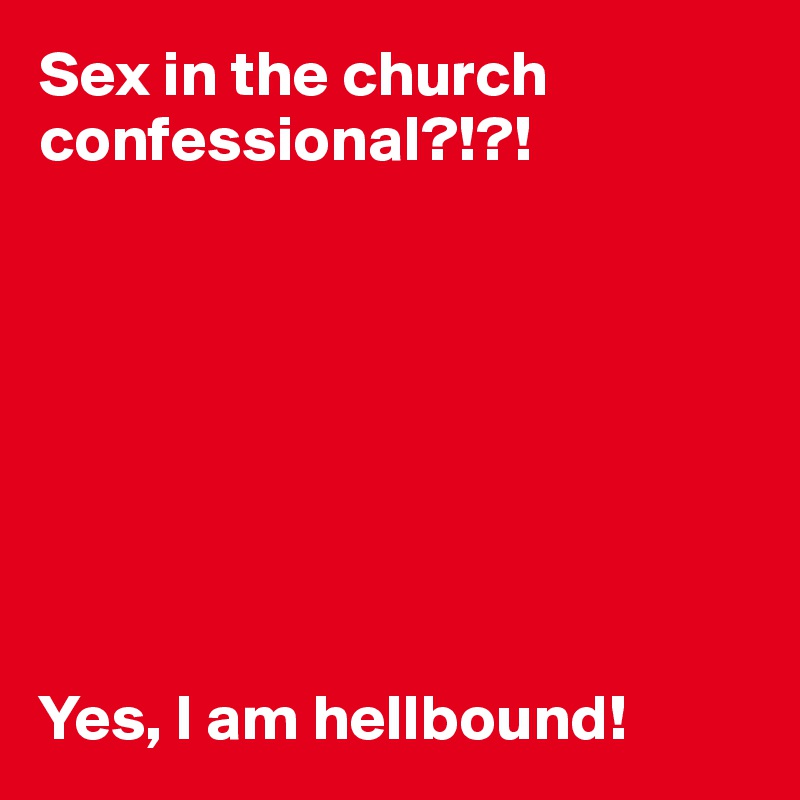 Sex in the church confessional?!?!








Yes, I am hellbound!