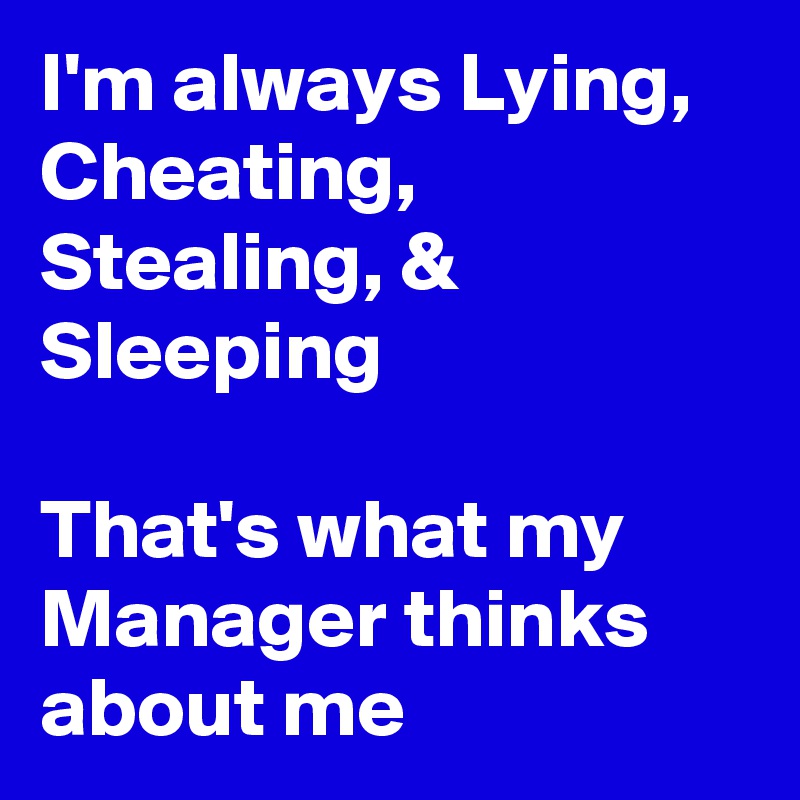 I'm always Lying, Cheating, Stealing, & Sleeping 

That's what my Manager thinks about me 