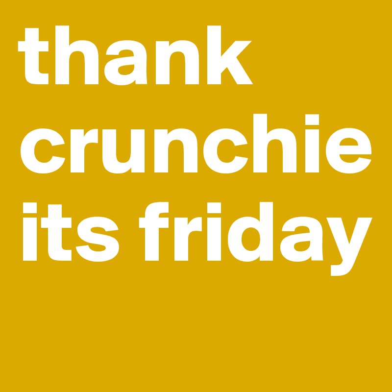 thank crunchie its friday 