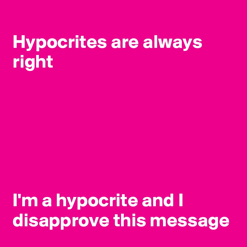 
Hypocrites are always right






I'm a hypocrite and I disapprove this message