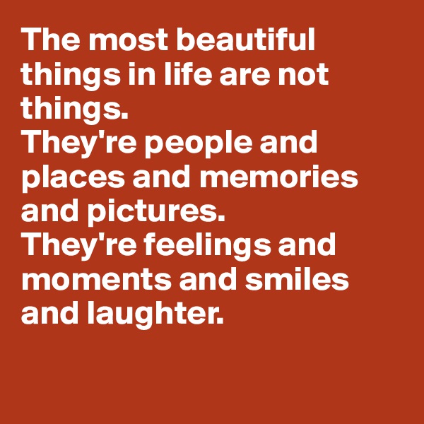 The most beautiful things in life are not things. 
They're people and places and memories and pictures.
They're feelings and moments and smiles and laughter.

