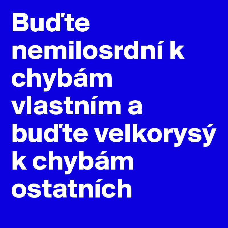 Budte nemilosrdní k chybám vlastním a budte velkorysý k chybám ostatních