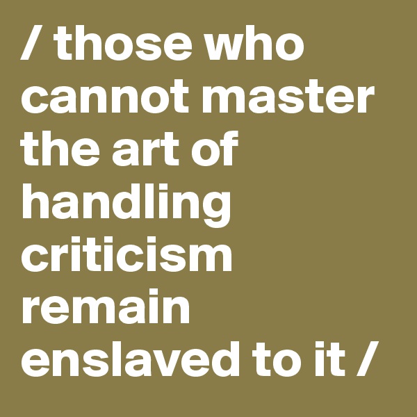 / those who cannot master the art of handling criticism remain enslaved to it /