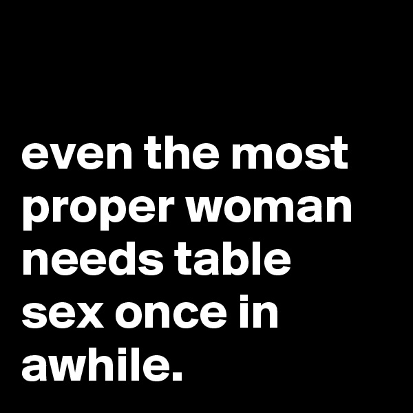 

even the most proper woman needs table sex once in awhile.