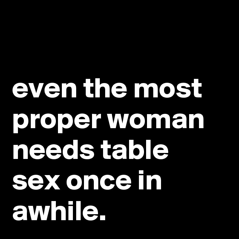 

even the most proper woman needs table sex once in awhile.