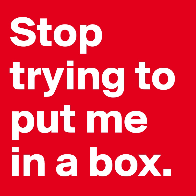 Stop trying to put me in a box. 