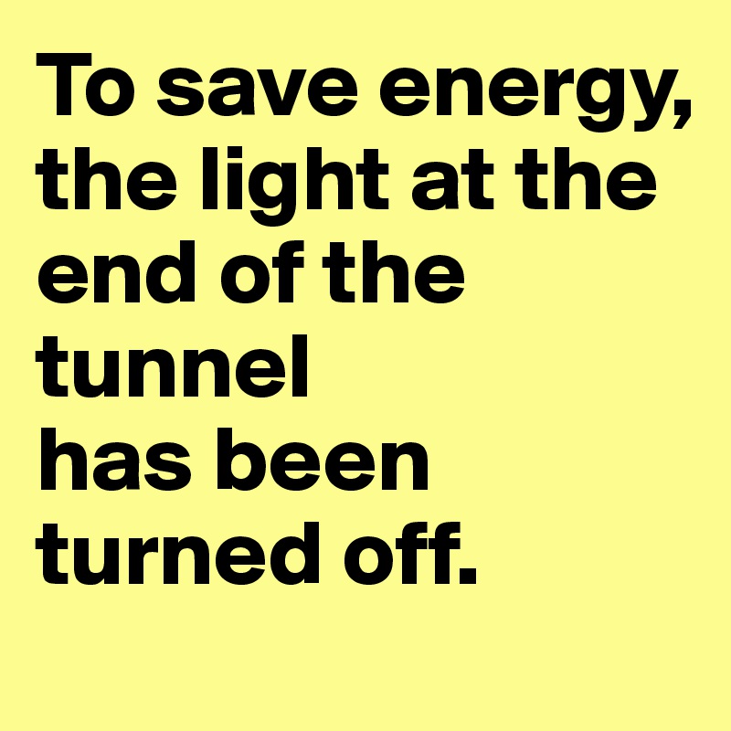 To save energy,
the light at the end of the tunnel 
has been turned off.