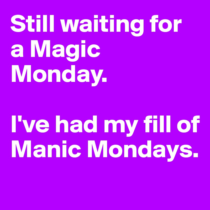 Still waiting for a Magic Monday.

I've had my fill of Manic Mondays.
