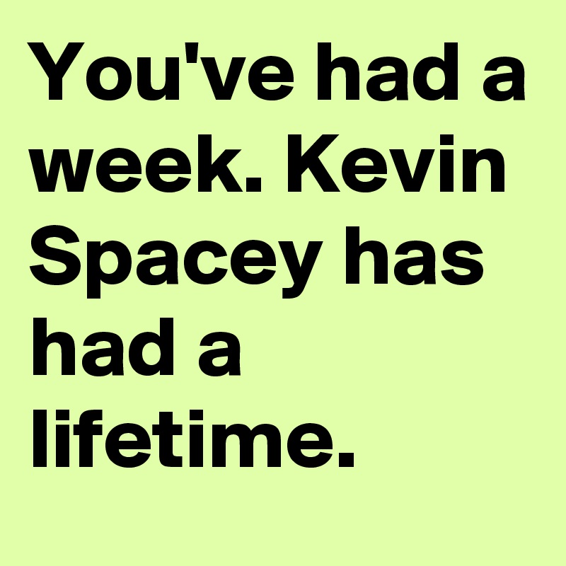 You've had a week. Kevin Spacey has had a lifetime. 