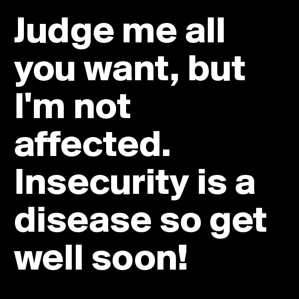 Judge me all you want, but I'm not affected. Insecurity is a disease so get well soon!