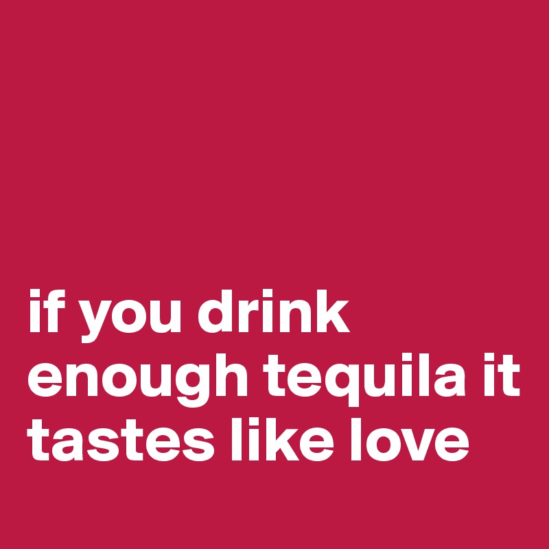 



if you drink enough tequila it tastes like love