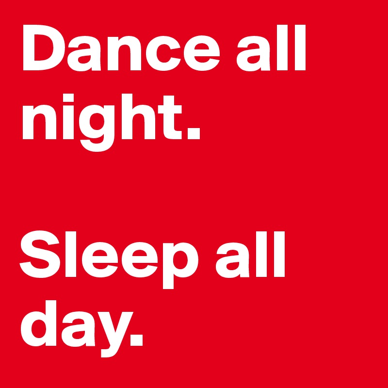 Dance all night.

Sleep all day.