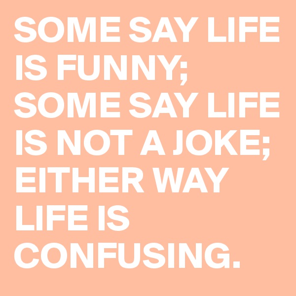SOME SAY LIFE IS FUNNY; SOME SAY LIFE IS NOT A JOKE; EITHER WAY LIFE IS CONFUSING. 