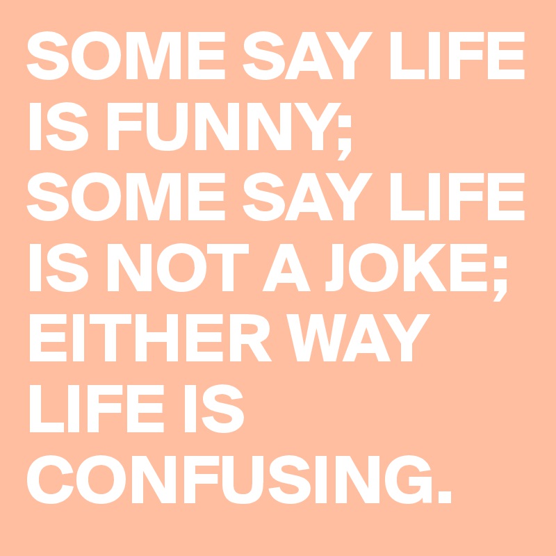 SOME SAY LIFE IS FUNNY; SOME SAY LIFE IS NOT A JOKE; EITHER WAY LIFE IS CONFUSING. 