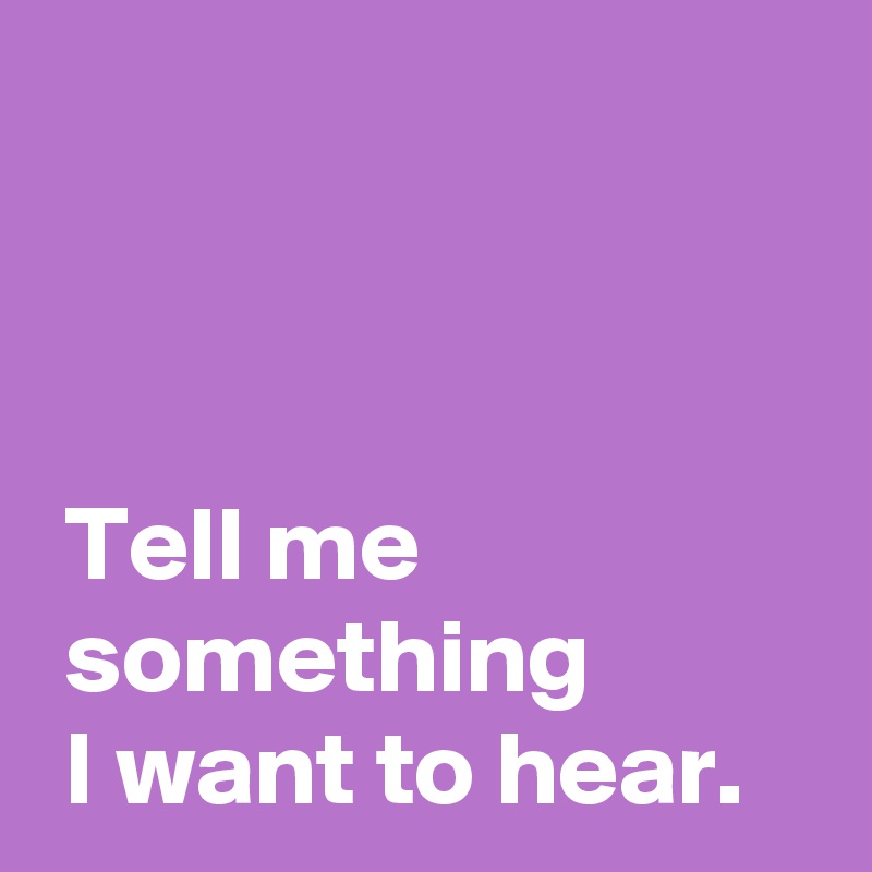 



 Tell me 
 something
 I want to hear.