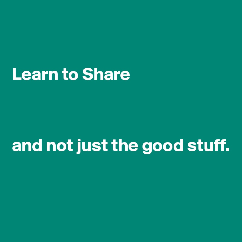 


Learn to Share 



and not just the good stuff.




