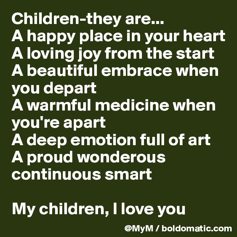 Children-they are...
A happy place in your heart
A loving joy from the start
A beautiful embrace when you depart
A warmful medicine when you're apart
A deep emotion full of art
A proud wonderous continuous smart 

My children, I love you 