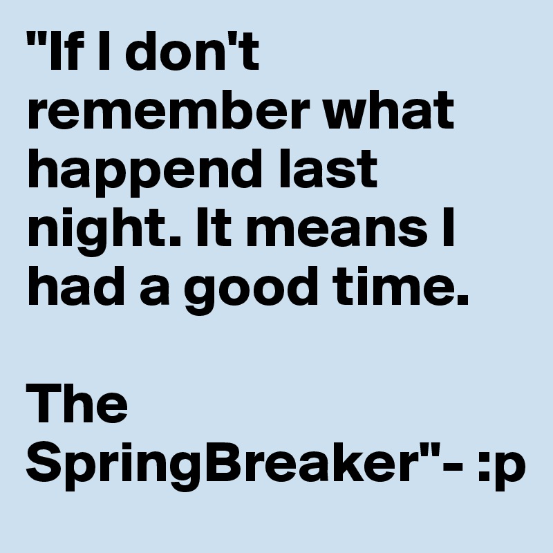 "If I don't remember what happend last night. It means I had a good time. 

The SpringBreaker"- :p