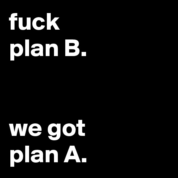 fuck
plan B.


we got
plan A.