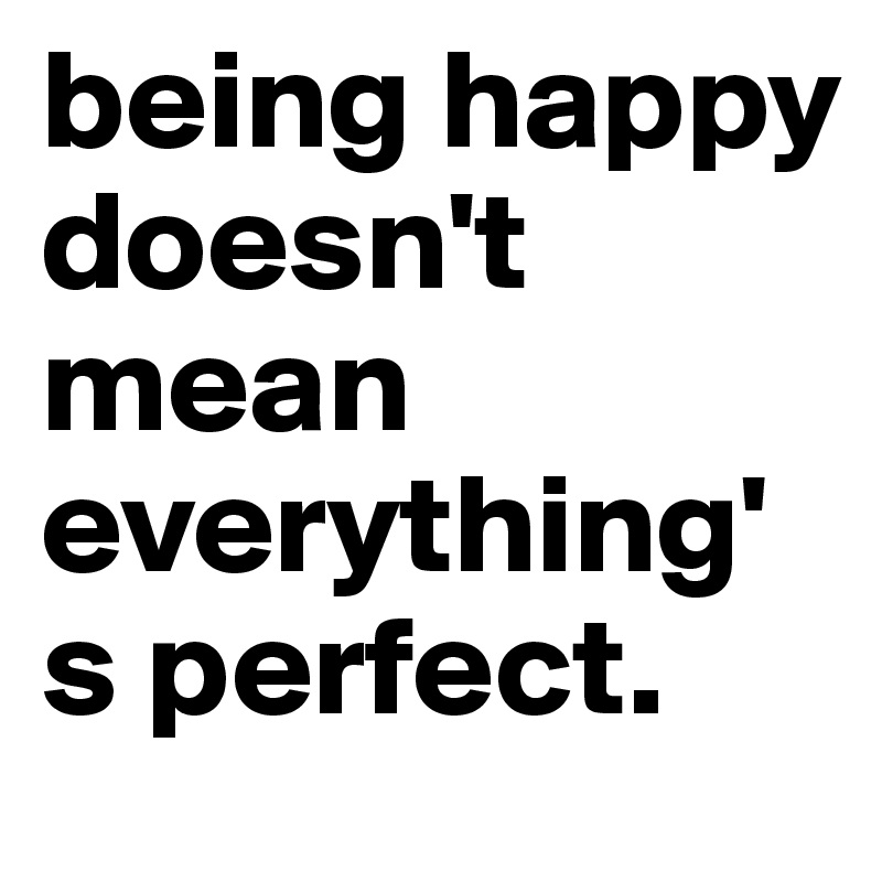 being happy doesn't mean everything's perfect.