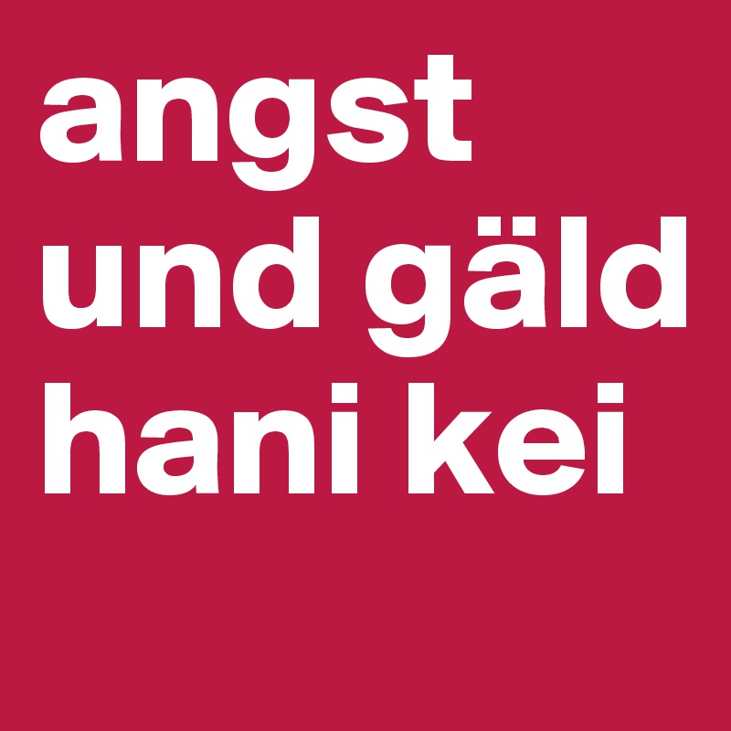 angst und gäld hani kei