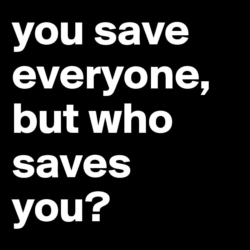 you save everyone, but who saves you?