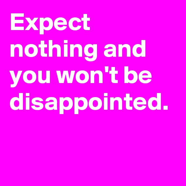 Expect nothing and you won't be disappointed. 