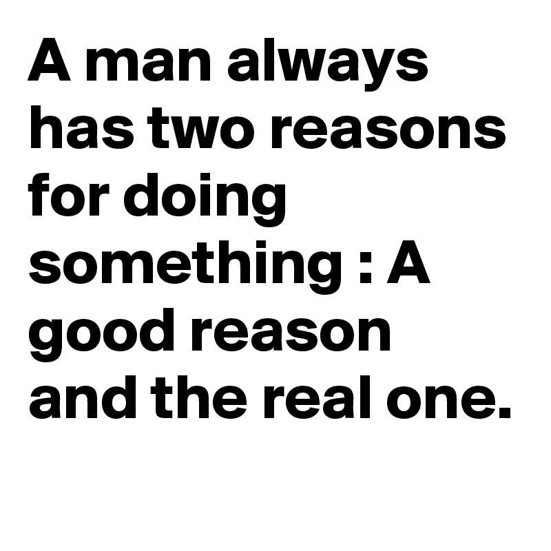 A man always has two reasons for doing something : A good reason and the real one. 