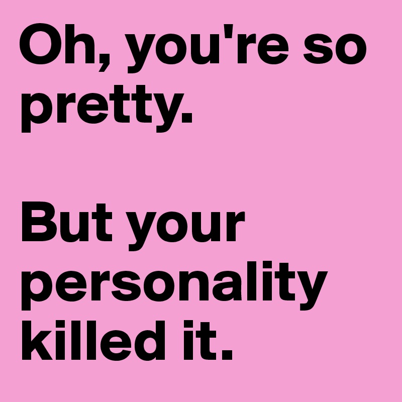 Oh, you're so pretty.

But your personality killed it.