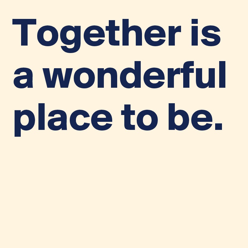 Together is a wonderful place to be.

