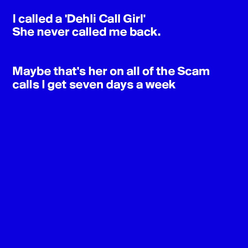 I called a 'Dehli Call Girl'
She never called me back.


Maybe that's her on all of the Scam calls I get seven days a week










