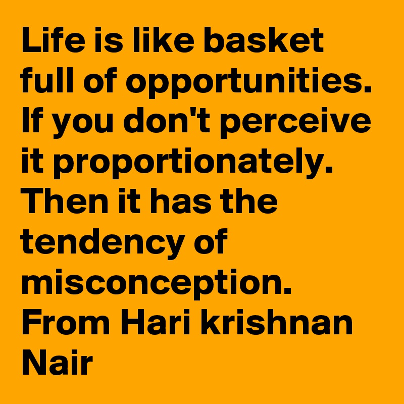 Life is like basket full of opportunities. If you don't perceive it proportionately. Then it has the tendency of misconception. From Hari krishnan Nair