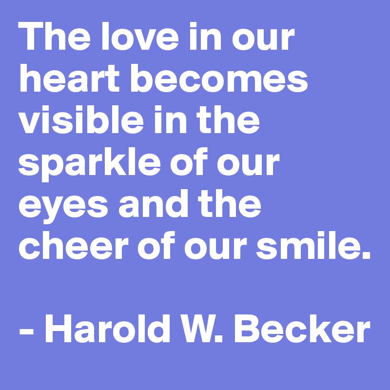 The love in our heart becomes visible in the sparkle of our eyes and the cheer of our smile.

- Harold W. Becker