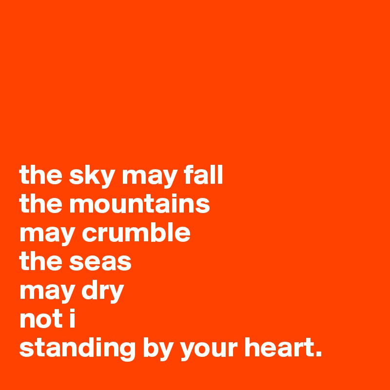 




the sky may fall
the mountains 
may crumble
the seas 
may dry
not i
standing by your heart.