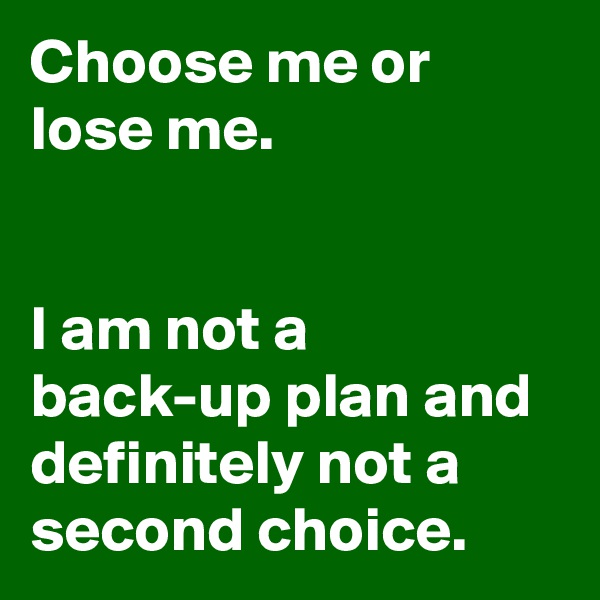 Choose me or lose me.


I am not a back-up plan and definitely not a second choice.