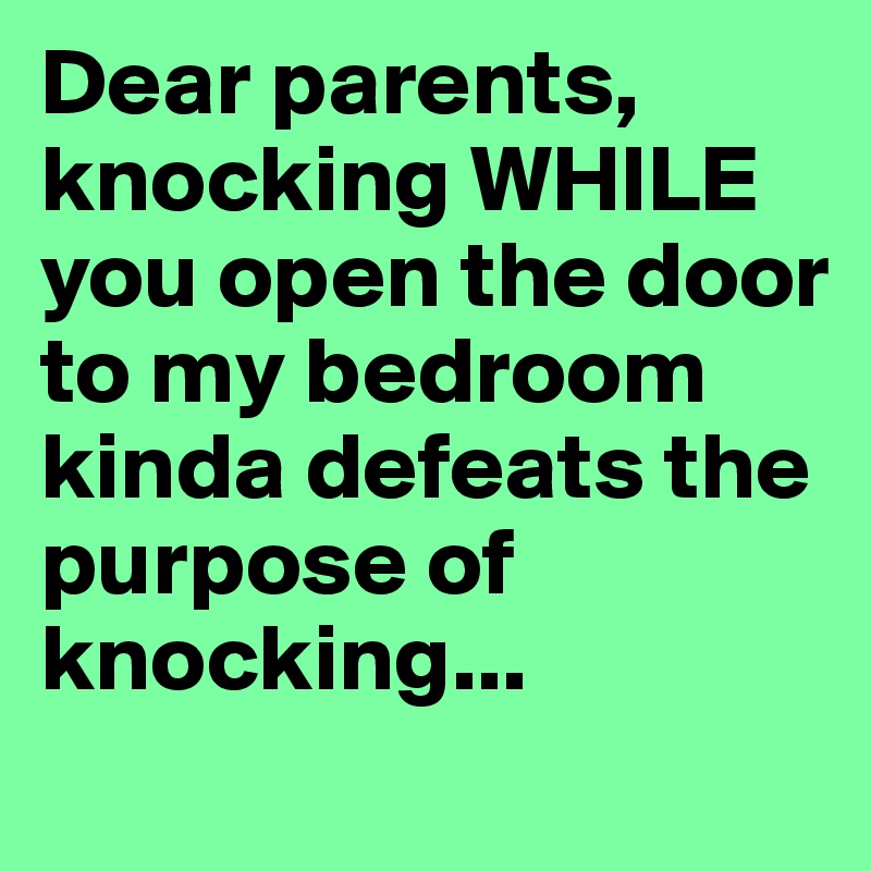 Dear parents, knocking WHILE you open the door to my bedroom
kinda defeats the purpose of knocking...
