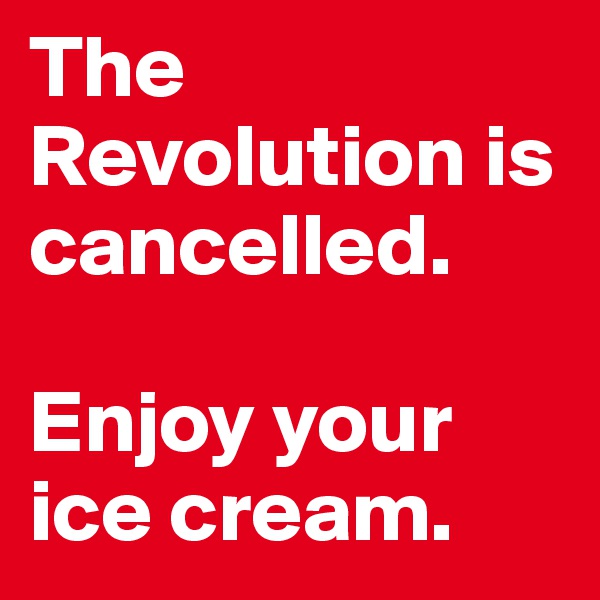 The Revolution is cancelled. 

Enjoy your ice cream.