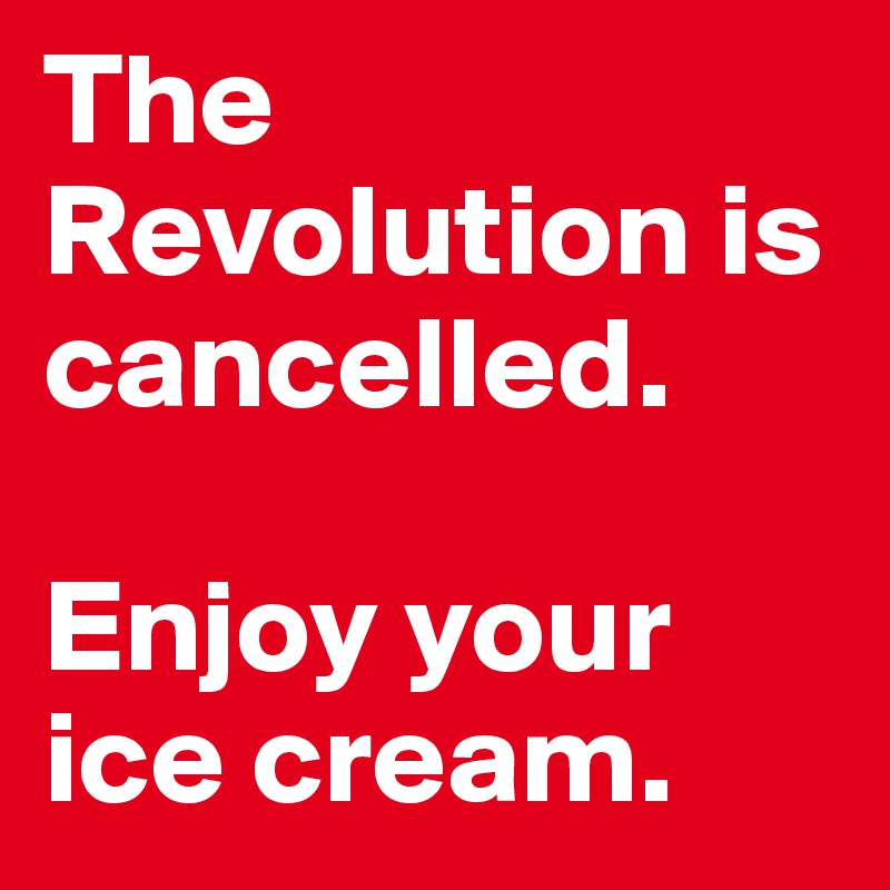 The Revolution is cancelled. 

Enjoy your ice cream.