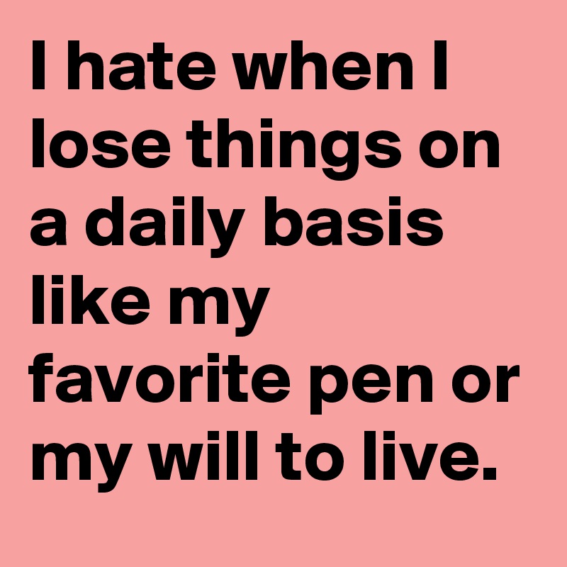 I hate when I lose things on a daily basis like my favorite pen or my will to live.