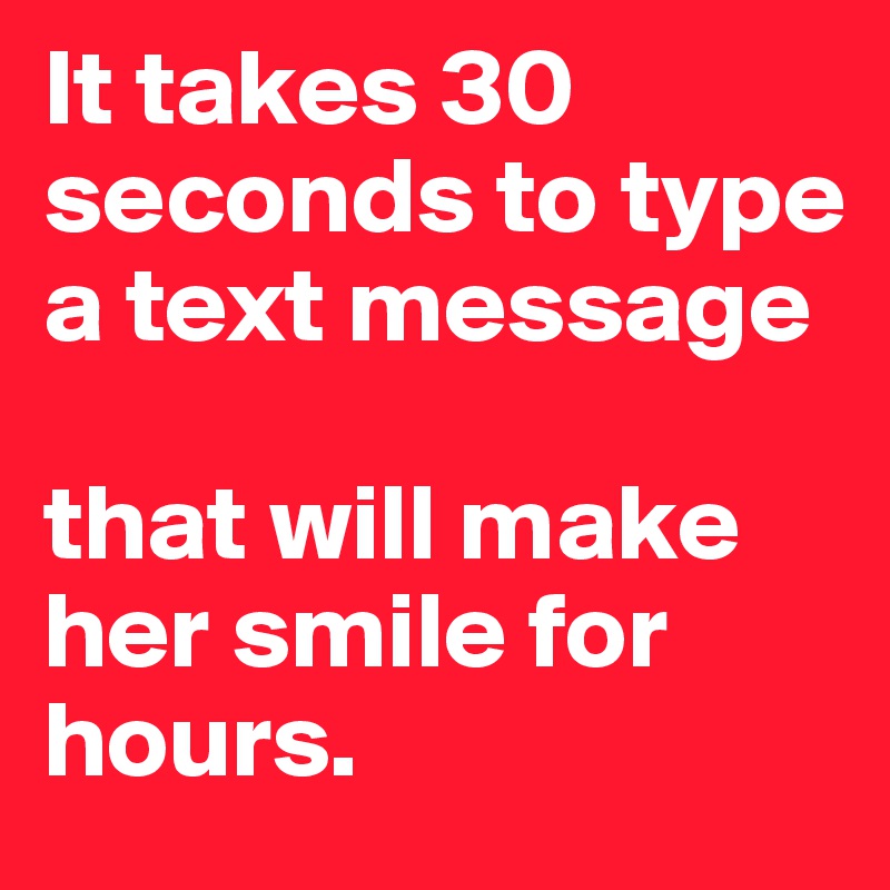 It takes 30 seconds to type a text message

that will make her smile for hours.