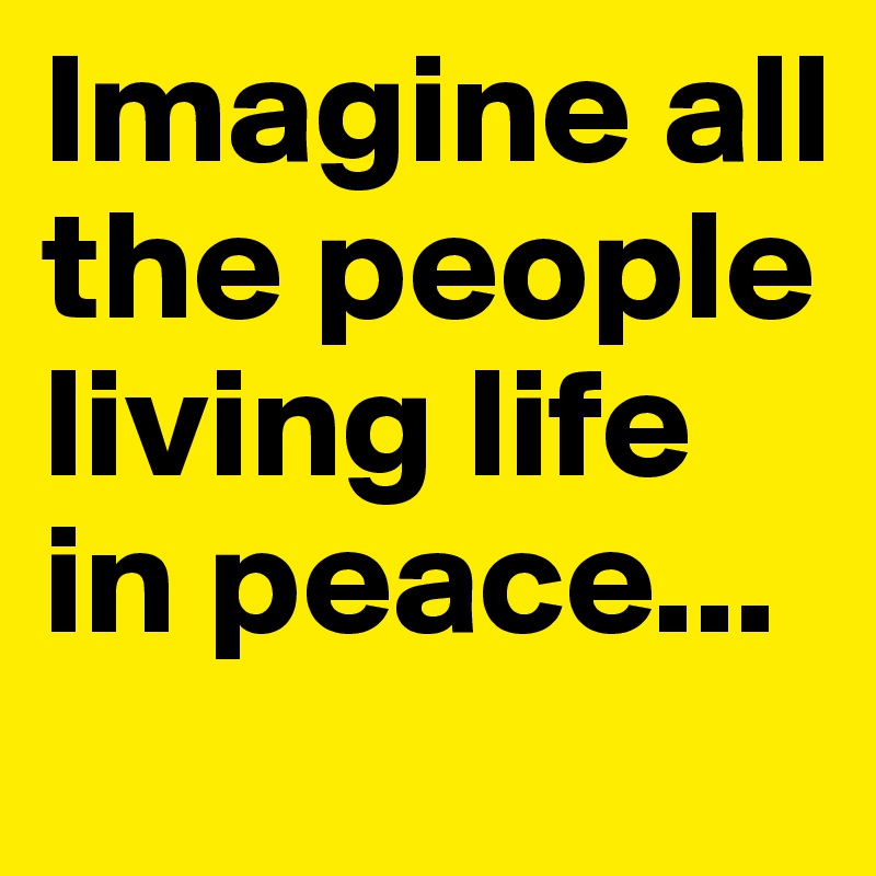 Imagine all the people living life in peace...