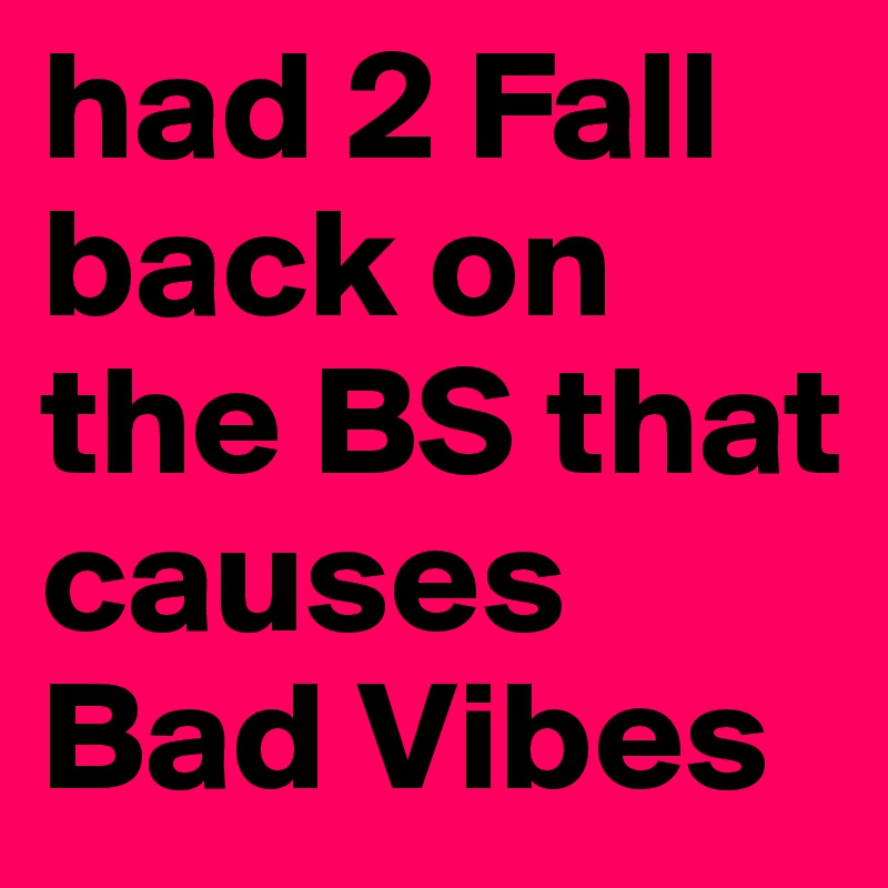 had 2 Fall back on the BS that causes Bad Vibes 