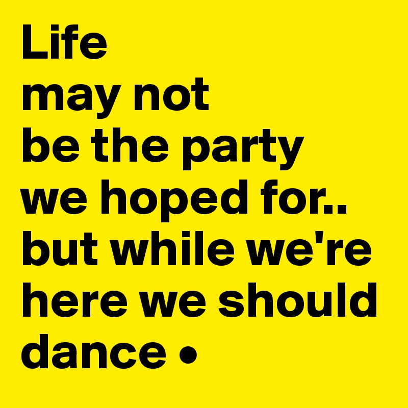 Life
may not
be the party
we hoped for..
but while we're here we should dance •