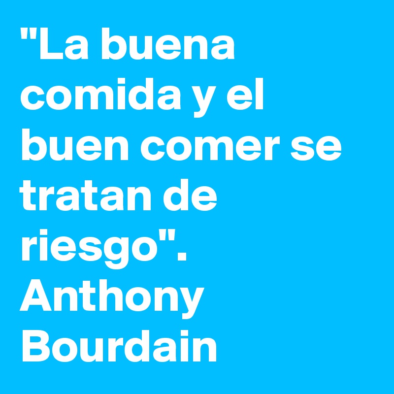 "La buena comida y el buen comer se tratan de riesgo".
Anthony Bourdain