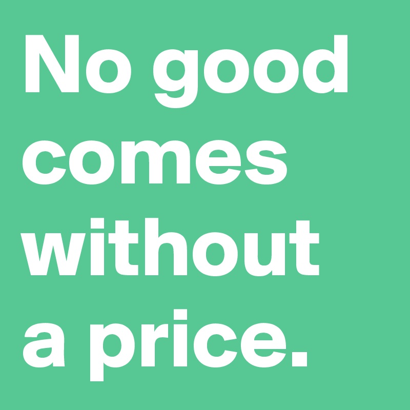 No good comes without a price. 