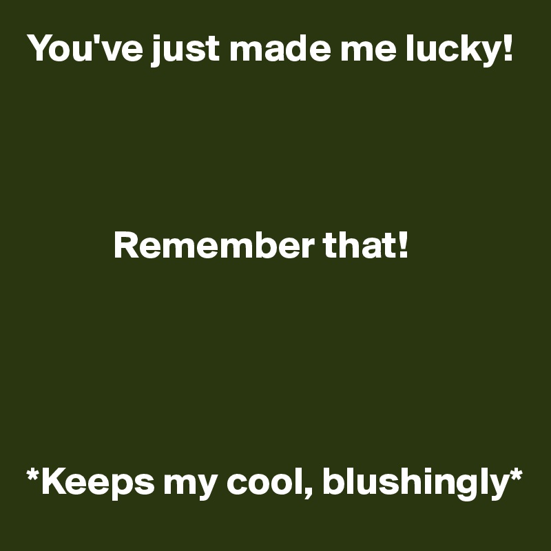 You've just made me lucky! 



             
           Remember that! 





*Keeps my cool, blushingly*