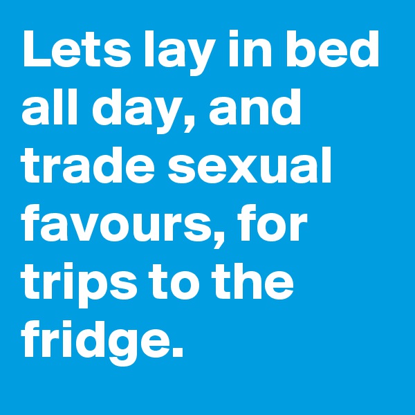 Lets lay in bed all day, and trade sexual favours, for trips to the fridge.